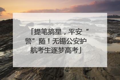 提笔摘星，平安“警”随！无锡公安护航考生逐梦高考