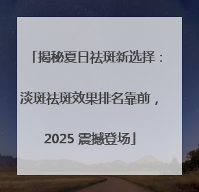揭秘夏日祛斑新选择：淡斑祛斑效果排名靠前，2025 震撼登场