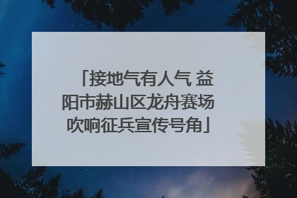 接地气有人气 益阳市赫山区龙舟赛场吹响征兵宣传号角