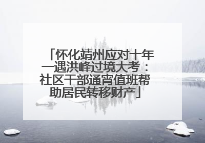 怀化靖州应对十年一遇洪峰过境大考：社区干部通宵值班帮助居民转移财产