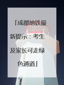 成都地铁最新提示：考生及家长可走绿色通道