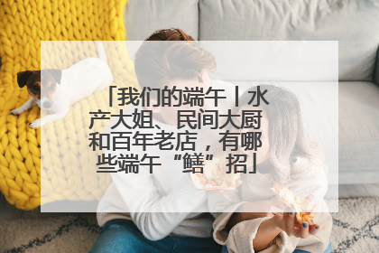 我们的端午丨水产大姐、民间大厨和百年老店，有哪些端午“鳝”招