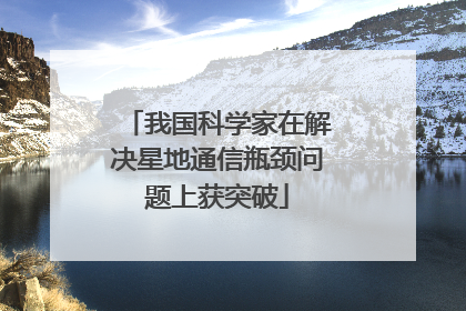 我国科学家在解决星地通信瓶颈问题上获突破