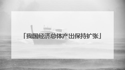 我国经济总体产出保持扩张