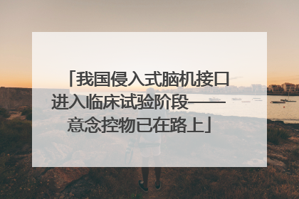 我国侵入式脑机接口进入临床试验阶段——意念控物已在路上