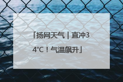 扬网天气｜直冲34℃！气温飙升