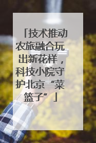 技术推动农旅融合玩出新花样，科技小院守护北京“菜篮子”