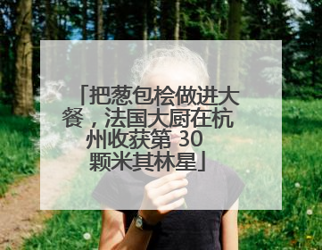 把葱包桧做进大餐，法国大厨在杭州收获第 30 颗米其林星