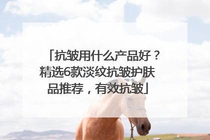 抗皱用什么产品好？精选6款淡纹抗皱护肤品推荐，有效抗皱