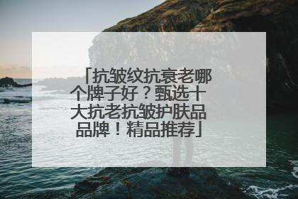 抗皱纹抗衰老哪个牌子好？甄选十大抗老抗皱护肤品品牌！精品推荐