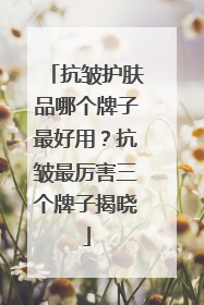 抗皱护肤品哪个牌子最好用？抗皱最厉害三个牌子揭晓