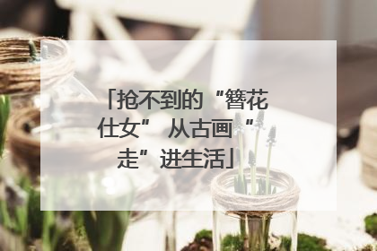 抢不到的“簪花仕女” 从古画“走”进生活