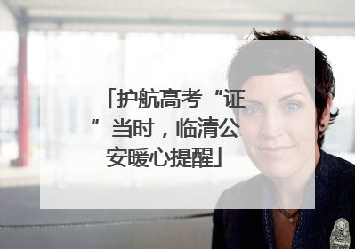 护航高考“证”当时，临清公安暖心提醒