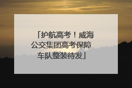 护航高考！威海公交集团高考保障车队整装待发