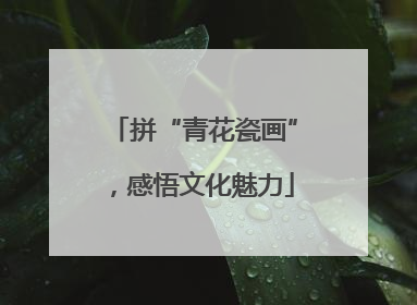 拼“青花瓷画”，感悟文化魅力