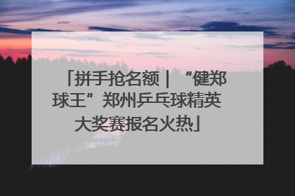 拼手抢名额｜“健郑球王”郑州乒乓球精英大奖赛报名火热