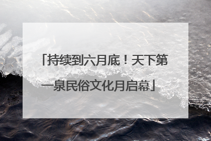 持续到六月底！天下第一泉民俗文化月启幕
