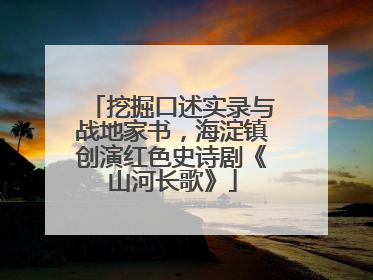 挖掘口述实录与战地家书，海淀镇创演红色史诗剧《山河长歌》