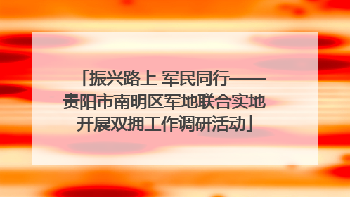 振兴路上 军民同行——贵阳市南明区军地联合实地开展双拥工作调研活动