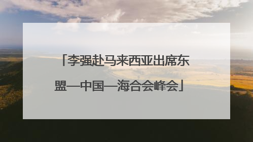 李强赴马来西亚出席东盟—中国—海合会峰会