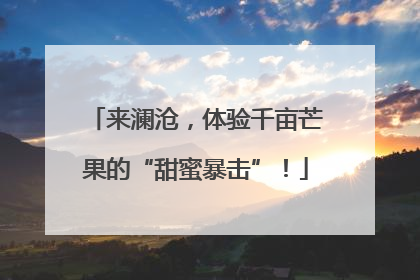 来澜沧，体验千亩芒果的“甜蜜暴击”！