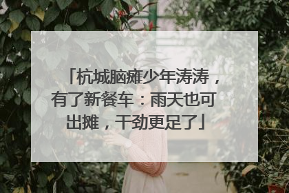 杭城脑瘫少年涛涛，有了新餐车：雨天也可出摊，干劲更足了