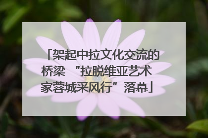 架起中拉文化交流的桥梁 “拉脱维亚艺术家蓉城采风行”落幕