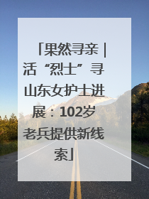 果然寻亲｜活“烈士”寻山东女护士进展：102岁老兵提供新线索