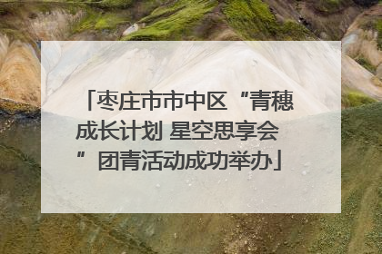 枣庄市市中区“青穗成长计划 星空思享会”团青活动成功举办