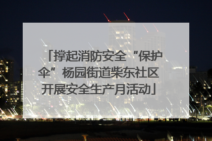 撑起消防安全“保护伞”杨园街道柴东社区开展安全生产月活动