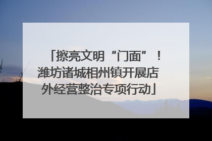 擦亮文明“门面”！潍坊诸城相州镇开展店外经营整治专项行动