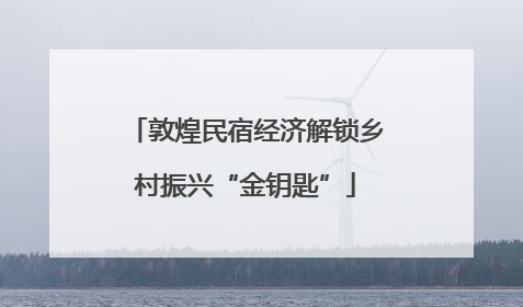 敦煌民宿经济解锁乡村振兴“金钥匙”