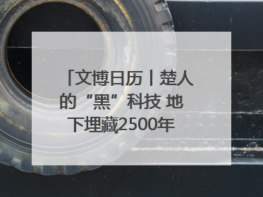 文博日历丨楚人的“黑”科技 地下埋藏2500年依旧熠熠生辉