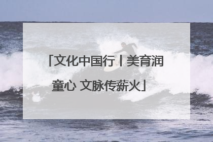 文化中国行丨美育润童心 文脉传薪火
