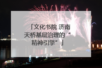 文化书院 济南天桥基层治理的“精神引擎”