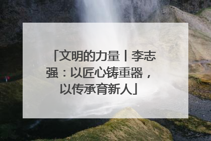 文明的力量丨李志强：以匠心铸重器，以传承育新人