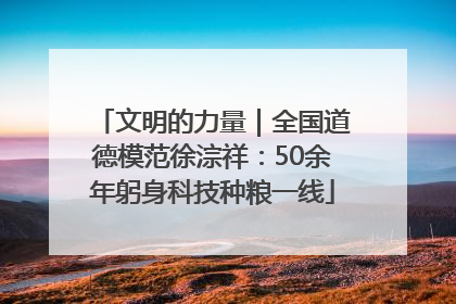 文明的力量｜全国道德模范徐淙祥：50余年躬身科技种粮一线