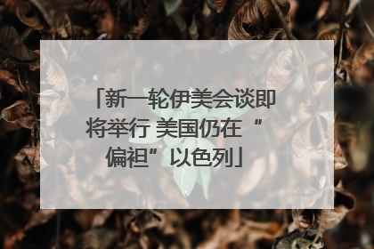 新一轮伊美会谈即将举行 美国仍在“偏袒”以色列