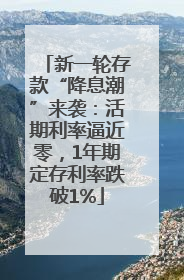 新一轮存款“降息潮”来袭：活期利率逼近零，1年期定存利率跌破1%