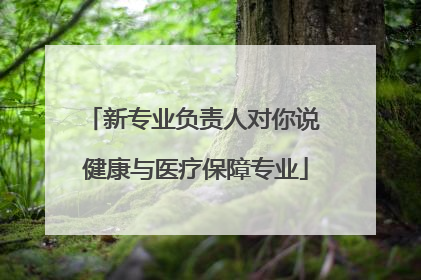 新专业负责人对你说 健康与医疗保障专业