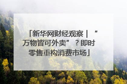 新华网财经观察｜“万物皆可外卖”？即时零售重构消费市场