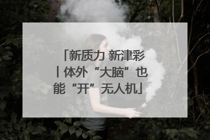 新质力 新津彩丨体外“大脑”也能“开”无人机