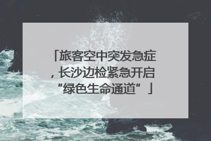旅客空中突发急症，长沙边检紧急开启“绿色生命通道”