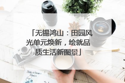 无锡鸿山：田园风光单元焕新，绘就品质生活新图景