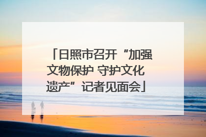 日照市召开“加强文物保护 守护文化遗产”记者见面会
