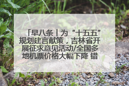 早八条丨为“十五五”规划建言献策，吉林省开展征求意见活动/全国多地机票价格大幅下降 错峰游好时机来了
