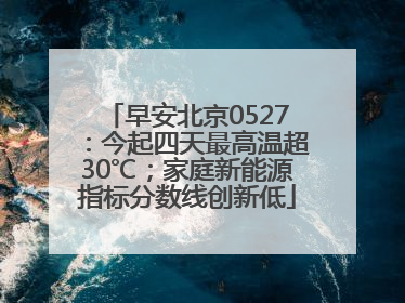 早安北京0527：今起四天最高温超30℃；家庭新能源指标分数线创新低