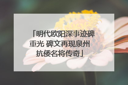 明代欧阳深事迹碑重光 碑文再现泉州抗倭名将传奇