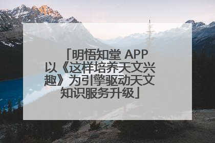 明悟知堂 APP以《这样培养天文兴趣》为引擎驱动天文知识服务升级