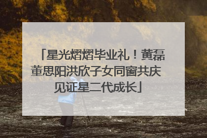 星光熠熠毕业礼！黄磊董思阳洪欣子女同窗共庆 见证星二代成长